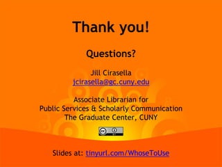 Thank you!
Questions?
Jill Cirasella
jcirasella@gc.cuny.edu
Associate Librarian for
Public Services & Scholarly Communication
The Graduate Center, CUNY
Slides at: tinyurl.com/WhoseToUse
 