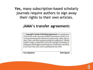 Yes, many subscription-based scholarly
journals require authors to sign away
their rights to their own articles.
JAMA’s transfer agreement:
 