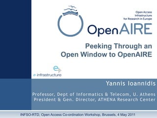 Yannis Ioannidis
Professor, Dept of Informatics & Telecom, U. Athens
President & Gen. Director, ATHENA Research Center
Peeking Through an
Open Window to OpenAIRE
INFSO-RTD, Open Access Co-ordination Workshop, Brussels, 4 May 2011
 