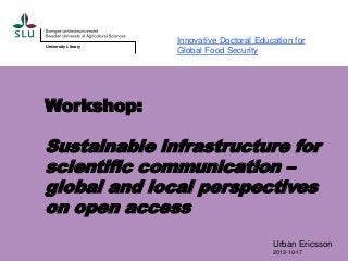 University Library

Innovative Doctoral Education for
Global Food Security

Workshop:

Sustainable infrastructure for
scientific communication –
global and local perspectives
on open access
Urban Ericsson
2013-10-17

 