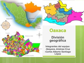 Oaxaca
División
geográfica
Integrantes del equipo:
-Itzayana Jiménez Cruz
-Carlos Alberto Santiago
López
 