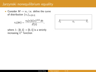 Jarzynski nonequilibrium equality
• Consider M → ∞, i.e. deﬁne the curve
of distribution {πt}t∈[0,1]
πt(dx) =
π0(x)L(x)λ(t)
dx
Z(t)
,
where λ : [0, 1] → [0, 1] is a strictly
increasing C1
function
Jeremy Heng Flow transport 6/ 24
 