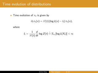 Time evolution of distributions
• Time evolution of πt is given by
∂tπt(x) = λ (t) (log L(x) − It) πt(x),
where
It =
1
λ (t)
d
dt
log Z(t)
!
= Eπt [log L(Xt)] < ∞
Jeremy Heng Flow transport 8/ 24
 