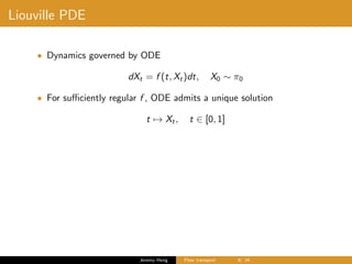 Liouville PDE
• Dynamics governed by ODE
dXt = f (t, Xt)dt, X0 ∼ π0
• For suﬃciently regular f , ODE admits a unique solution
t → Xt, t ∈ [0, 1]
Jeremy Heng Flow transport 9/ 24
 