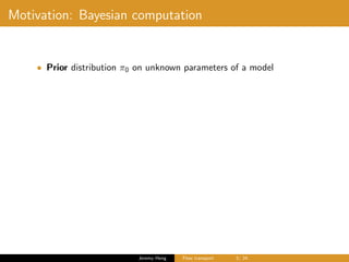 Motivation: Bayesian computation
• Prior distribution π0 on unknown parameters of a model
Jeremy Heng Flow transport 3/ 24
 