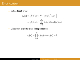 Error control
• Deﬁne local error
εt(x) = ∂tπt(x) + · (πt(x)˜f (t, x))
= ∂tπt(x) −
p
i=1
∂tπt(xi |x−i )πt(x−i )
• Gibbs ﬂow exploits local independence:
πt(x) =
p
i=1
πt(xi ) =⇒ εt(x) = 0
Jeremy Heng Flow transport 19/ 24
 