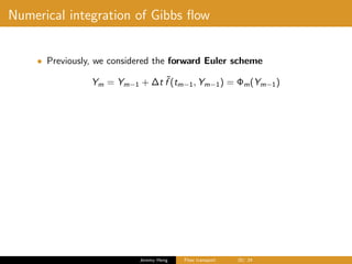 Numerical integration of Gibbs ﬂow
• Previously, we considered the forward Euler scheme
Ym = Ym−1 + ∆t ˜f (tm−1, Ym−1) = Φm(Ym−1)
Jeremy Heng Flow transport 20/ 24
 