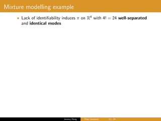 Mixture modelling example
• Lack of identiﬁability induces π on R4
with 4! = 24 well-separated
and identical modes
Jeremy Heng Flow transport 21/ 24
 