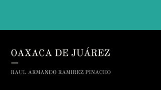 OAXACA DE JUÁREZ
RAUL ARMANDO RAMIREZ PINACHO
 