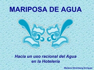 MARIPOSA DE AGUA
Marlene Ehrenberg Enríquez
Hacia un uso racional del Agua
en la Hotelería
 