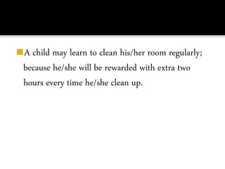 ◼A child may learn to clean his/her room regularly;
because he/she will be rewarded with extra two
hours every time he/she clean up.
 