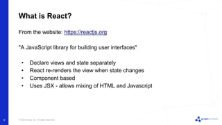 © 2022 Neo4j, Inc. All rights reserved.
What is React?
From the website: https://reactjs.org
"A JavaScript library for building user interfaces"
• Declare views and state separately
• React re-renders the view when state changes
• Component based
• Uses JSX - allows mixing of HTML and Javascript
9
 