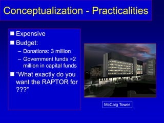 Conceptualization - Practicalities
 Expensive
 Budget:
– Donations: 3 million
– Government funds >2
million in capital funds
 “What exactly do you
want the RAPTOR for
???”
McCaig Tower
 