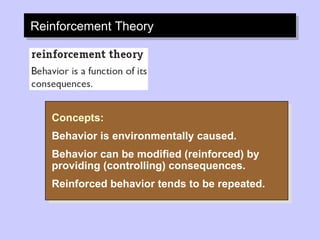 Reinforcement Theory Concepts: Behavior is environmentally caused. Behavior can be modified (reinforced) by providing (controlling) consequences. Reinforced behavior tends to be repeated. 