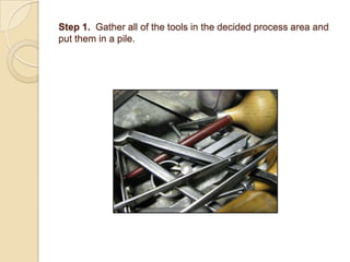 Step 1.  Gather all of the tools in the decided process area and put them in a pile. 