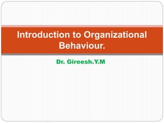 Dr. Gireesh.Y.M
Introduction to Organizational
Behaviour.
 