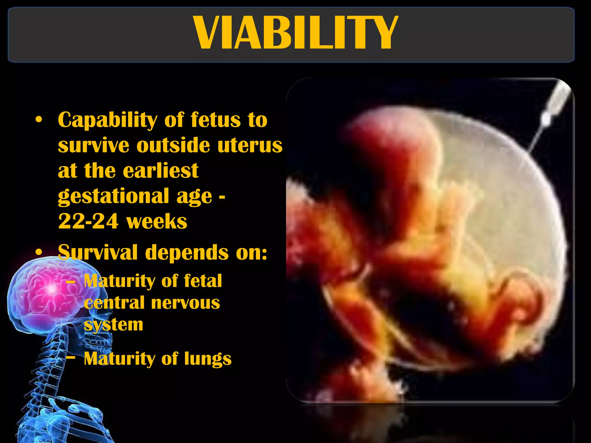 VIABILITY Capability of fetus to survive outside uterus at the earliest gestational age - 22-24 weeks Survival depends on: Maturity of fetal central nervous system Maturity of lungs   