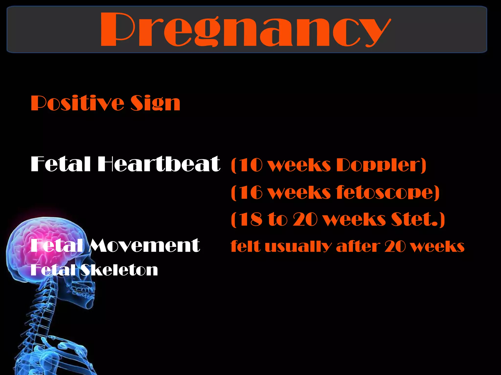 Pregnancy  Positive Sign Fetal Heartbeat  (10 weeks Doppler) (16 weeks fetoscope) (18 to 20 weeks Stet.) Fetal Movement felt usually after 20 weeks Fetal Skeleton 