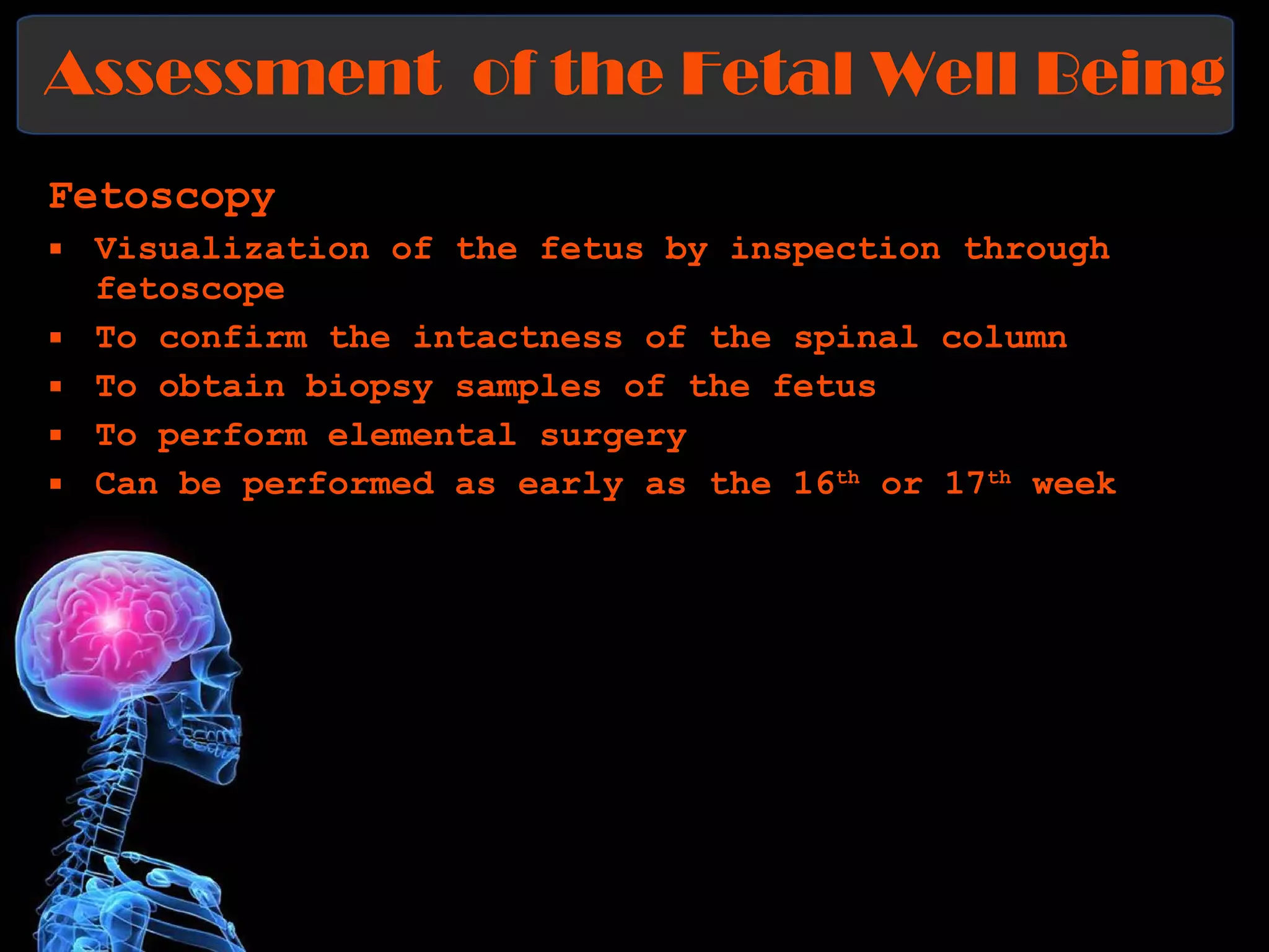 Assessment  of the Fetal Well Being Fetoscopy Visualization of the fetus by inspection through fetoscope To confirm the intactness of the spinal column To obtain biopsy samples of the fetus To perform elemental surgery Can be performed as early as the 16 th  or 17 th  week 