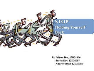 STOP
  Holding Yourself
  Back




By Pritam Das, 12DM006
   Joyita Dev, 12DM007
   Andrew Ryan 12DM008
 