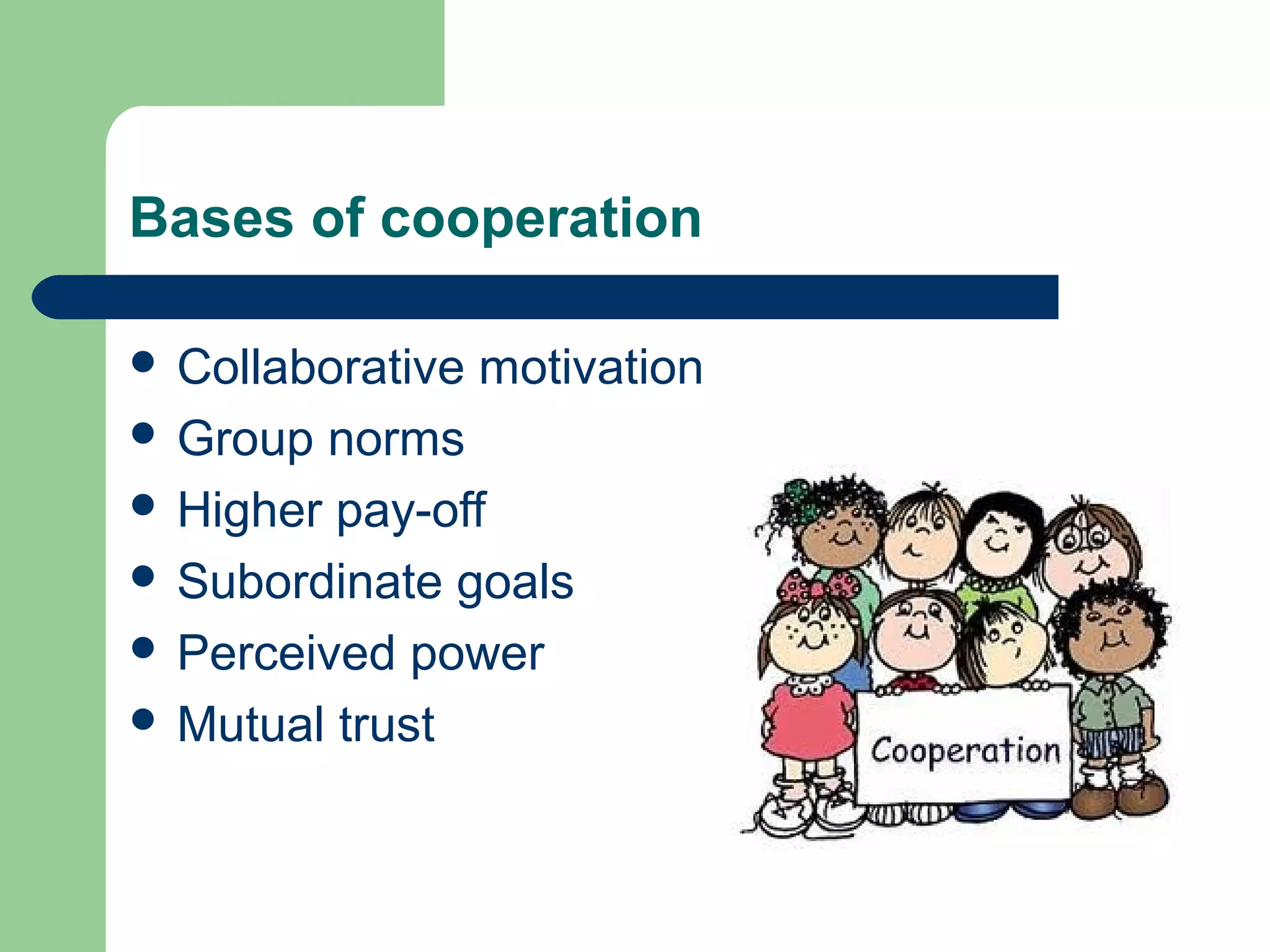 Bases of cooperation
 Collaborative motivation
 Group norms
 Higher pay-off
 Subordinate goals
 Perceived power
 Mutual trust
 