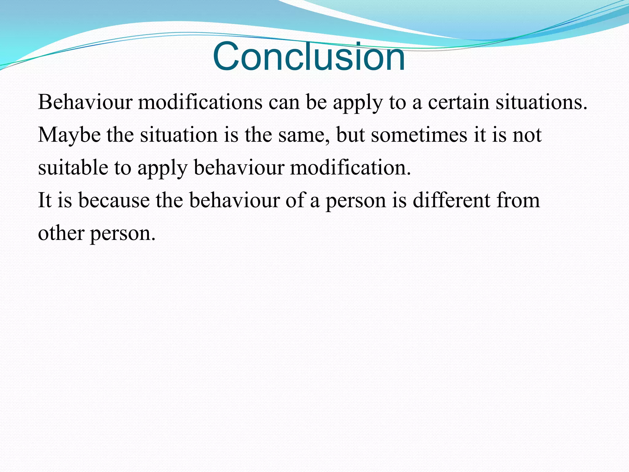 Conclusion
Behaviour modifications can be apply to a certain situations.
Maybe the situation is the same, but sometimes it is not
suitable to apply behaviour modification.
It is because the behaviour of a person is different from
other person.

 