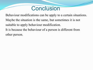 Conclusion
Behaviour modifications can be apply to a certain situations.
Maybe the situation is the same, but sometimes it is not
suitable to apply behaviour modification.
It is because the behaviour of a person is different from
other person.

 