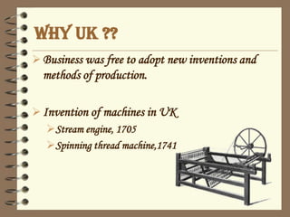WHY UK ??
Business was free to adopt new inventions and
methods of production.
Invention of machines in UK
Stream engine, 1705
Spinning thread machine,1741
 
