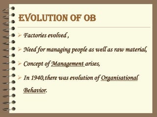 EVOLUTION OF OB
Factories evolved ,
Need for managing people as well as raw material,
Concept of Management arises,
In 1940,there was evolution of Organisational
Behavior.
 