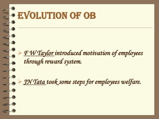 EVOLUTION OF OB
F W Taylor introduced motivation of employees
through reward system.
JN Tata took some steps for employees welfare.
 