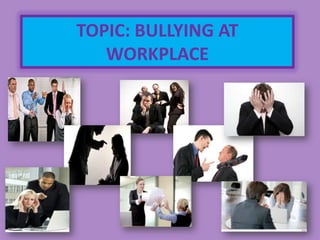 TOPIC: BULLYING AT
WORKPLACE
 