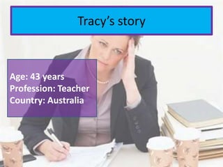Tracy’s story
Age: 43 years
Profession: Teacher
Country: Australia