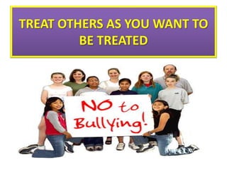 TREAT OTHERS AS YOU WANT TO
BE TREATED