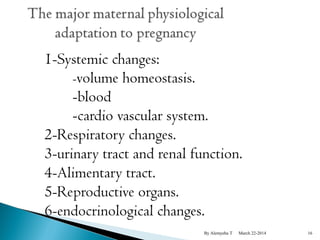 1-Systemic changes: 
-volume homeostasis. 
-blood 
-cardio vascular system. 
2-Respiratory changes. 
3-urinary tract and renal function. 
4-Alimentary tract. 
5-Reproductive organs. 
6-endocrinological changes. 
By Alemyehu T March 22-2014 16 
 