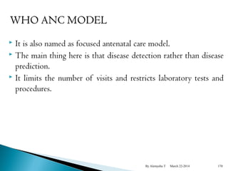  It is also named as focused antenatal care model. 
 The main thing here is that disease detection rather than disease 
prediction. 
 It limits the number of visits and restricts laboratory tests and 
procedures. 
By Alemyehu T March 22-2014 170 
 