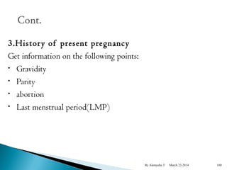 3.Histor y of present pregnancy 
Get information on the following points: 
• Gravidity 
• Parity 
• abortion 
• Last menstrual period(LMP) 
By Alemyehu T March 22-2014 180 
 