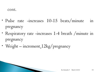 • Pulse rate -increases 10-15 beats/minute in 
pregnancy 
• Respiratory rate -increases 1-4 breath /minute in 
pregnancy 
• Weight – increment 12kg/pregnancy 
By Alemyehu T March 22-2014 191 
 
