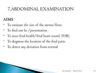 AIMS 
• To estimate the size of the uterus/fetus 
• To find out lie /presentation 
• To asses fetal health/fetal heart sound FHB) 
• To diagnose the location of the fetal parts 
• To detect any deviation from normal 
By Alemyehu T March 22-2014 195 
 