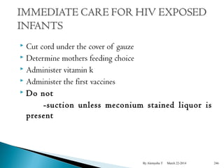  Cut cord under the cover of gauze 
 Determine mothers feeding choice 
 Administer vitamin k 
 Administer the first vaccines 
 Do not 
-suction unless meconium stained liquor is 
present 
By Alemyehu T March 22-2014 246 
 