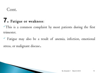 7. Fatigue or weakness: 
This is a common complaint by most patients during the first 
trimester. 
 Fatigue may also be a result of anemia, infection, emotional 
stress, or malignant disease. 
By Alemyehu T March 22-2014 54 
 