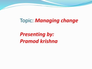Topic: Managing change
Presenting by:
Pramod krishna
 