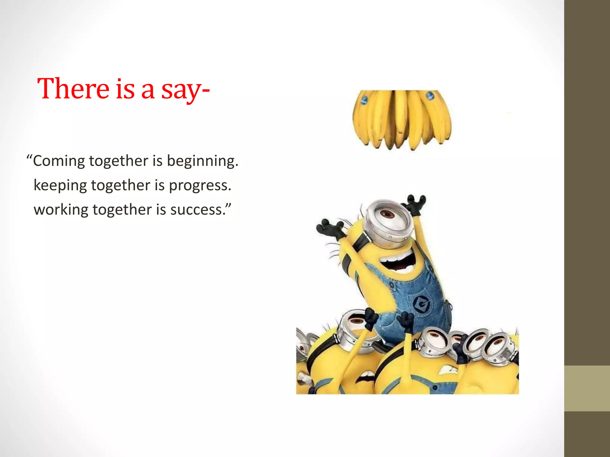 There is a say-
“Coming together is beginning.
keeping together is progress.
working together is success.”
 