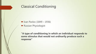Classical Conditioning
 Ivan Pavlov (1849 – 1936)
 Russian Physiologist
“A type of conditioning in which an individual responds to
some stimulus that would not ordinarily produce such a
response”
 