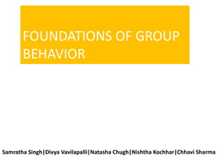 FOUNDATIONS OF GROUP
BEHAVIOR
Samratha Singh|Divya Vavilapalli|Natasha Chugh|Nishtha Kochhar|Chhavi Sharma
 