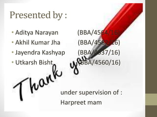 Presented by :
• Aditya Narayan (BBA/4564/16)
• Akhil Kumar Jha (BBA/4582/16)
• Jayendra Kashyap (BBA/4537/16)
• Utkarsh Bisht (BBA/4560/16)
under supervision of :
Harpreet mam
 