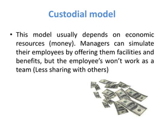 Custodial model
• This model usually depends on economic
resources (money). Managers can simulate
their employees by offering them facilities and
benefits, but the employee’s won’t work as a
team (Less sharing with others)
 