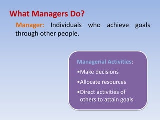 What Managers Do?
Manager: Individuals who achieve goals
through other people.
Managerial Activities:
•Make decisions
•Allocate resources
•Direct activities of
others to attain goals
 