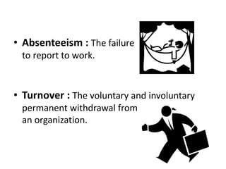 • Absenteeism : The failure
to report to work.
• Turnover : The voluntary and involuntary
permanent withdrawal from
an organization.
 