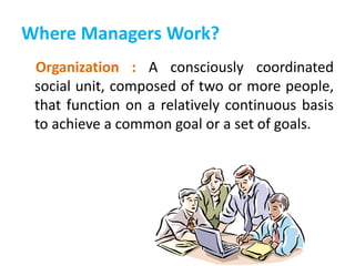 Where Managers Work?
Organization : A consciously coordinated
social unit, composed of two or more people,
that function on a relatively continuous basis
to achieve a common goal or a set of goals.
 