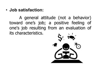 • Job satisfaction:
A general attitude (not a behavior)
toward one’s job; a positive feeling of
one's job resulting from an evaluation of
its characteristics.
 